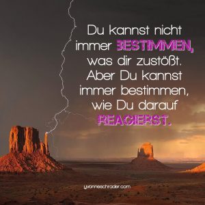 Du kannst nicht immer bestimmen, was dir zustößt. Aber du kannst immer bestimmen, wie du reagierst.