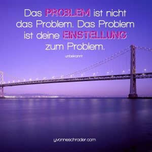 Das Problem ist nicht das Problem. Das Problem ist deine Einstellung zum Problem.