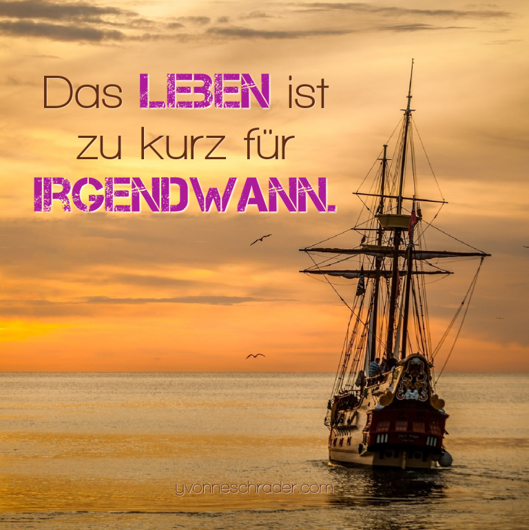 Das Leben ist zu kurz für irgendwann.